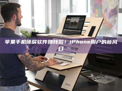 武威苹果手机锁屏软件赚钱啦！iPhone用户的新风口