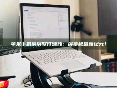 武威苹果手机锁屏软件赚钱：屏幕致富新纪元！